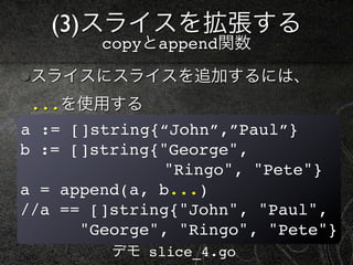 (3)スライスを拡張する
        copyとappend関数

 スライスにスライスを追加するには、
 ...を使用する
a := []string{“John”,”Paul”}
b := []string{"George",
              "Ringo", "Pete"}
a = append(a, b...)
//a == []string{"John", "Paul",
      "George", "Ringo", "Pete"}
         デモ slice_4.go
 