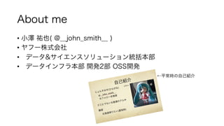 About me
• 小澤 祐也( @__john_smith__ )
• ヤフー株式会社
• データ&サイエンスソリューション統括本部
• データインフラ本部 開発2部 OSS開発
←平常時の自己紹介
 