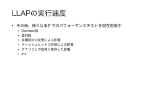 LLAPの実行速度
• その他、様々な条件でのパフォーマンステストを現在実施中
• Daemon数
• 並列数
• 各種設定の変更による影響
• キャッシュヒットの有無による影響
• クエリごとの性質に依存した影響
• etc.
 