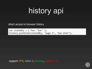 history api
direct access to browser history
var stateObj = { foo: "bar" };
history.pushState(stateObj, "page 2", "bar.html");
support: FF4, Safari 5, Chrome, Opera 11.5
 