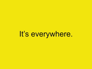 It‟s everywhere.
 