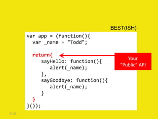 var app = (function(){
var _name = "Todd";
return{
sayHello: function(){
alert(_name);
},
sayGoodbye: function(){
alert(_name);
}
}
}());
21:02
BEST(ISH)
Your
“Public” API
 