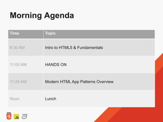 Morning Agenda
Time Topic
8:30 AM Intro to HTML5 & Fundamentals
11:00 AM HANDS ON
11:25 AM Modern HTML App Patterns Overview
Noon Lunch
 