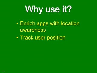 Why use it?
• Enrich apps with location
awareness
• Track user position
21:02
 