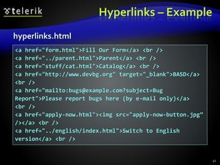 Hyperlinks – Example
41
<a href="form.html">Fill Our Form</a> <br />
<a href="../parent.html">Parent</a> <br />
<a href="stuff/cat.html">Catalog</a> <br />
<a href="http://www.devbg.org" target="_blank">BASD</a>
<br />
<a href="mailto:bugs@example.com?subject=Bug
Report">Please report bugs here (by e-mail only)</a>
<br />
<a href="apply-now.html"><img src="apply-now-button.jpg”
/></a> <br />
<a href="../english/index.html">Switch to English
version</a> <br />
hyperlinks.html
 