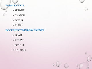 FORM EVENTS 
SUBMIT 
CHANGE 
FOCUS 
BLUR 
DOCUMENT/WINDOWEVENTS 
LOAD 
RESIZE 
SCROLL 
UNLOAD 
 