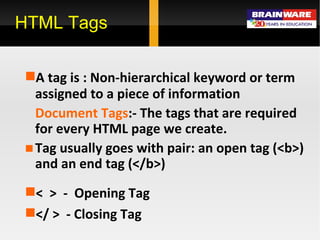 A tag is : Non-hierarchical keyword or term assigned to a piece of information  Document Tags :- The tags that are required for every HTML page we create. Tag usually goes with pair: an open tag (<b>) and an end tag (</b>) <  >  -  Opening Tag </ >  - Closing Tag HTML Tags 