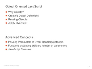 Object Oriented JavaScript
        Why objects?
        Creating Object Definitions
        Reusing Objects
        JSON Overview




   Advanced Concepts
        Passing Parameters to Event Handlers/Listeners
        Functions accepting arbitrary number of parameters
        JavaScript Closures




© Copyright SREENATH H B, 2011
                                                             27
 