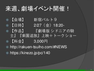 来週、劇場イベント開催！
 【会場】 新宿バルト９
 【日時】 2/27（金）18:20-
 【作品】 『劇場版 シドニアの騎
士』『楽園追放』上映＋トークショー
 【料金】 3,000円
 http://rakuen-tsuiho.com/#NEWS
 https://kinezo.jp/pc/140
19
 