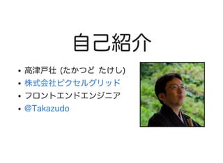 自己紹介
高津戸壮  (たかつど  たけし)
フロントエンドエンジニア
株式会社ピクセルグリッド
@Takazudo
 