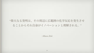 –Minoru Etoh
“偉大なる発明は、その周辺に広範囲の化学反応を発生させ
ることからそれ自身がイノベーションと理解される。”
15
 