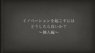 イノベーションを起こすには
どうしたら良いか？
∼個人編∼
16
 