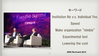 キーワード  
Institution  No  v.s.  Individual  Yes.  
Speed  
Make  organization  “nimble”  
Experimental  test  
Lowering  the  cost  
AWS Re:Invent 2014
36
 