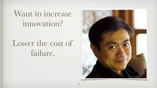 Want to increase
innovation?
Lower the cost of
failure.
38
 