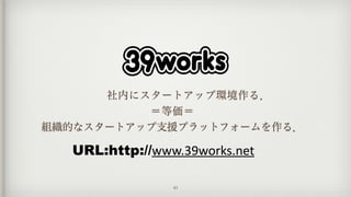 URL:http://www.39works.net
43
   社内にスタートアップ環境作る．
＝等価＝
組織的なスタートアップ支援プラットフォームを作る．
 