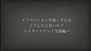 イノベーションを起こすには
どうしたら良いか？
∼スタートアップ支援編∼
44
 