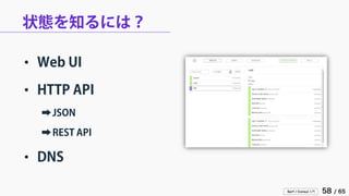 Serf / Consul 入門 58 / 65 
状態を知るには？ 
• 
Web UI 
• 
HTTP API 
➡ 
JSON 
➡ 
REST API 
• 
DNS  