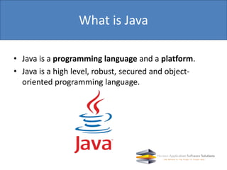• Java is a programming language and a platform.
• Java is a high level, robust, secured and object-
oriented programming language.
What is Java
 