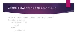 Control Flow: break and (continue)
colors = [“red”, “green”, “blue”, “purple”, “orange”]
for color in colors:
if len(color) > 5:
break
else:
print(color)
 