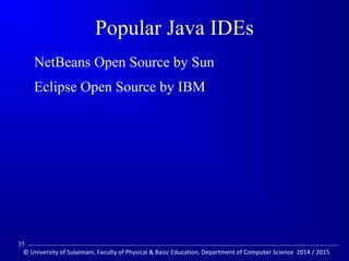 Popular Java IDEs 
 NetBeans Open Source by Sun 
 Eclipse Open Source by IBM 
35 
© University of Sulaimani, Faculty of Physical  Basic Education, Department of Computer Science 2014 / 2015 
 