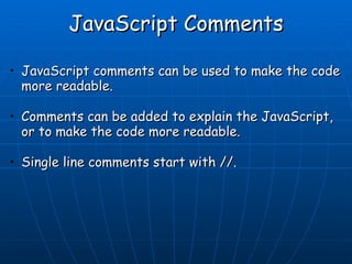 JavaScript Comments JavaScript comments can be used to make the code more readable. Comments can be added to explain the JavaScript, or to make the code more readable. Single line comments start with //.   