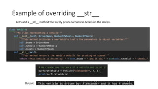 Example	of	overriding	__str__
Let’s	add	a	__str__	method	that	nicely	prints	our	Vehicle	details	on	the	screen.	
Output:
 
