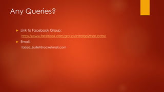 Any Queries? 
 Link to Facebook Group: 
https://www.facebook.com/groups/introtopython.iccbs/ 
 Email: 
farjad_bullet@rocketmail.com 

