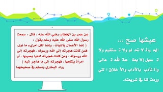 ‫قال‬ ، ‫عنه‬ ‫اهلل‬ ‫رضي‬ ‫اخلطاب‬ ‫بن‬ ‫عمر‬ ‫عن‬:‫مسعت‬
‫يقول‬ ‫وسلم‬ ‫عليه‬ ‫اهلل‬ ‫صلى‬ ‫اهلل‬ ‫رسول‬:
(،‫نوى‬ ‫ما‬ ‫امريء‬ ‫لكل‬ ‫وإمنا‬ ، ‫ّات‬‫ي‬‫بالن‬ ‫األعمال‬ ‫إمنا‬
‫إىل‬ ‫فهجرته‬ ، ‫ورسوله‬ ‫اهلل‬ ‫إىل‬ ‫هجرته‬ ‫كانت‬ ‫فمن‬
‫أو‬ ، ‫يصيبها‬ ‫لدنيا‬ ‫هجرته‬ ‫كانت‬ ‫ومن‬ ، ‫ورسوله‬ ‫اهلل‬
‫إليه‬ ‫هاجر‬ ‫ما‬ ‫إىل‬ ‫فهجرته‬ ، ‫ينكحها‬ ‫امرأة‬)
‫صحيحهما‬ ‫يف‬ ‫ومسلم‬ ‫البخاري‬ ‫رواه‬
‫وال‬ ‫ستقيم‬ ‫ت‬ ‫وال‬ ‫لو‬ ‫حت‬ ‫ال‬ ‫ياة‬ ‫احل‬
‫عاىل‬ ‫ت‬ ‫اهلل‬ ‫عة‬ ‫بطا‬ ‫إال‬ ‫سهل‬ ‫ت‬
‫ليت‬ ‫ا‬ ‫خالق‬ ‫واأل‬ ‫باآلداب‬ ‫تأدب‬ ‫وال‬
‫شريعته‬ ‫يف‬ ‫لنا‬ ‫وردت‬.
،،، ‫صح‬ ‫عيشها‬
 