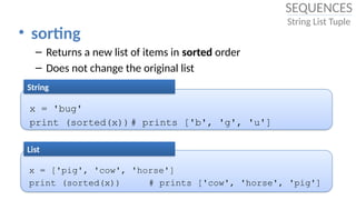 • sorting
– Returns a new list of items in sorted order
– Does not change the original list
x = 'bug'
print (sorted(x))# prints ['b', 'g', 'u']
String
x = ['pig', 'cow', 'horse']
print (sorted(x)) # prints ['cow', 'horse', 'pig']
List
SEQUENCES
String List Tuple
 