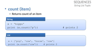 • count (item)
– Returns count of an item
x = 'hippo'
print (x.count('p')) # prints 2
String
x = ['pig', 'cow', 'horse', 'cow']
print (x.count('cow')) # prints 2
List
SEQUENCES
String List Tuple
 
