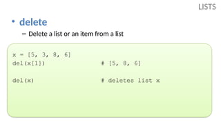• delete
– Delete a list or an item from a list
x = [5, 3, 8, 6]
del(x[1]) # [5, 8, 6]
del(x) # deletes list x
LISTS
 