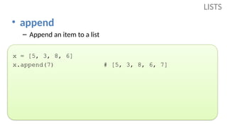 • append
– Append an item to a list
x = [5, 3, 8, 6]
x.append(7) # [5, 3, 8, 6, 7]
LISTS
 