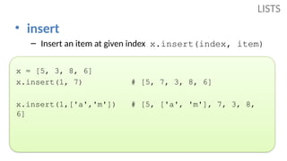 • insert
– Insert an item at given index x.insert(index, item)
x = [5, 3, 8, 6]
x.insert(1, 7) # [5, 7, 3, 8, 6]
x.insert(1,['a','m']) # [5, ['a', 'm'], 7, 3, 8,
6]
LISTS
 