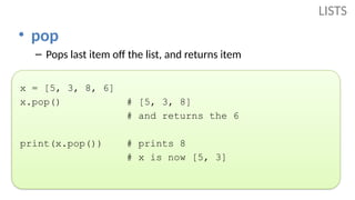 • pop
– Pops last item off the list, and returns item
x = [5, 3, 8, 6]
x.pop() # [5, 3, 8]
# and returns the 6
print(x.pop()) # prints 8
# x is now [5, 3]
LISTS
 