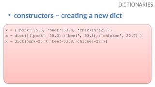 • constructors – creating a new dict
DICTIONARIES
x = {'pork':25.3, 'beef':33.8, 'chicken':22.7}
x = dict([('pork', 25.3),('beef', 33.8),('chicken', 22.7)])
x = dict(pork=25.3, beef=33.8, chicken=22.7)
 