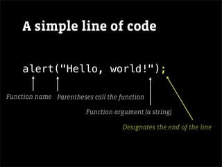 A simple line of code

     alert("Hello, world!");

Function name Parentheses call the function

                        Function argument (a string)

                                    Designates the end of the line
 