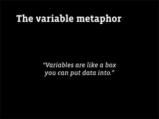 The variable metaphor



     “Variables are like a box
      you can put data into.”
 