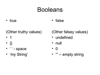 Booleans true (Other truthy values) 1 {} ‘ ‘  - space ‘ my String’ false (Other falsey values) undefined null 0 “” –  empty string 