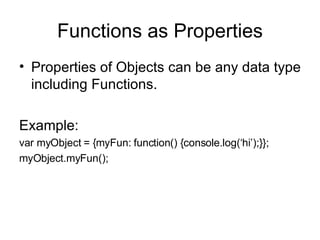 Functions as Properties Properties of Objects can be any data type including Functions. Example: var myObject = {myFun: function() {console.log(‘hi’);}}; myObject.myFun(); 