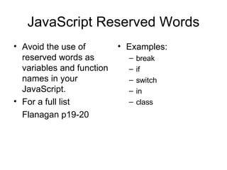 JavaScript Reserved Words Avoid the use of reserved words as variables and function names in your JavaScript.  For a full list Flanagan p19-20 Examples: break if switch in class 