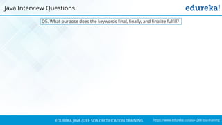 https://www.edureka.co/java-j2ee-soa-trainingEDUREKA JAVA /J2EE SOA CERTIFICATION TRAINING
Q5. What purpose does the keywords final, finally, and finalize fulfill?
Java Interview Questions
 