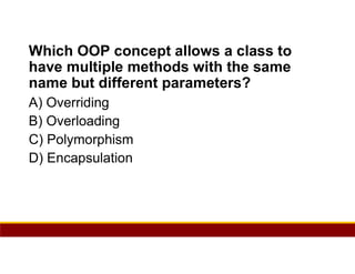 16
Which OOP concept allows a class to
have multiple methods with the same
name but different parameters?
A) Overriding
B) Overloading
C) Polymorphism
D) Encapsulation
 
