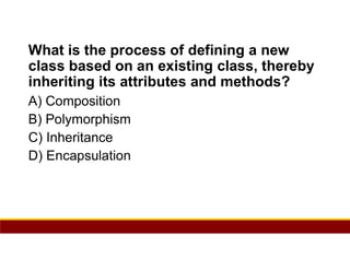 30
What is the process of defining a new
class based on an existing class, thereby
inheriting its attributes and methods?
A) Composition
B) Polymorphism
C) Inheritance
D) Encapsulation
 