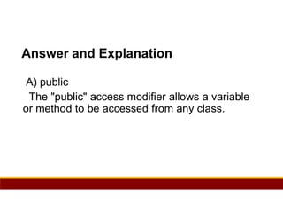 39
Answer and Explanation
A) public
The "public" access modifier allows a variable
or method to be accessed from any class.
 