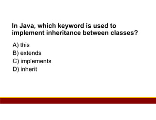 4
In Java, which keyword is used to
implement inheritance between classes?
A) this
B) extends
C) implements
D) inherit
 