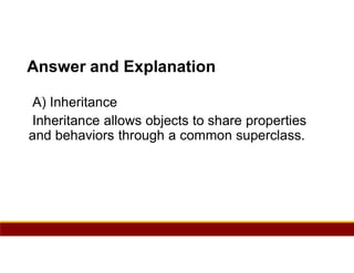 71
Answer and Explanation
A) Inheritance
Inheritance allows objects to share properties
and behaviors through a common superclass.
 