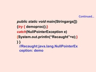 Continued…
public static void main(Stringargs[])
{try { demoproc();}
catch(NullPointerException e)
{System.out.println(“Recaught”+e);}
} }
//Recaught:java.lang.NullPointerEx
ception: demo
 