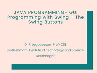 JAVA PROGRAMMING- GUI
Programming with Swing - The
Swing Buttons
Dr R Jegadeesan Prof-CSE
Jyothishmathi Institute of Technology and Science,
Karimnagar
 