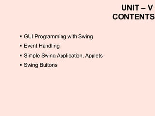 ▪ GUI Programming with Swing
▪ Event Handling
▪ Simple Swing Application, Applets
▪ Swing Buttons
UNIT – V
CONTENTS
 