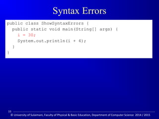 Syntax Errors 
public class ShowSyntaxErrors { 
public static void main(String[] args) { 
i = 30; 
System.out.println(i + 4); 
} 
} 
55 
© University of Sulaimani, Faculty of Physical  Basic Education, Department of Computer Science 2014 / 2015 
 